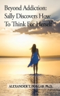 Beyond Addiction: Sally Discovers How to Think for Herself Cover Image