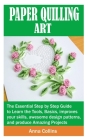 Paper Quilling Art: The Essential Step by Step Guide to Learn the Tools, Basics, improves your skills, awesome design patterns, and produc By Anna Collins Cover Image