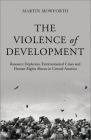 The Violence of Development: Resource Depletion, Environmental Crises and Human Rights Abuses in Central America By Martin Mowforth Cover Image