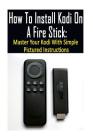 How To Install Kodi On A Fire Stick: Master Your Kodi With Simple Pictured Instructions: (expert, Amazon Prime, tips and tricks, web services, home tv By Adam Strong Cover Image