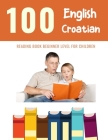 100 English - Croatian Reading Book Beginner Level for Children: Practice Reading Skills for child toddlers preschool kindergarten and kids By Bob Reading Cover Image