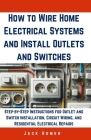 How to Wire Home Electrical Systems and Install Outlets and Switches: Step-by-Step Instructions for Outlet and Switch Installation, Circuit Wiring, an Cover Image