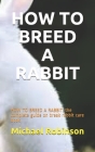 How to Breed a Rabbit: HOW TO BREED A RABBIT: the complete guide on break rabbit care book By Michael Robinson Cover Image