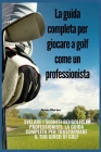 La guida completa per giocare a golf come un professionista: Svelare i segreti dei golfisti professionisti, la guida completa per trasformare il tuo g Cover Image