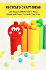 Recycled Craft Ideas: Use Recycled Materials to Make Simple and Funny Toys with Your Kids Cover Image