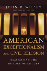 American Exceptionalism and Civil Religion: Reassessing the History of an Idea By John D. Wilsey, John Fea (Foreword by) Cover Image