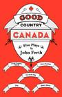 Good Country Canada: Five Plays by John Ferth By John Ferth Cover Image