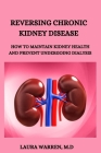 Reversing Chronic Kidney Disease: How to Maintain Kidney Health and Prevent Undergoing Dialysis By Laura Warren M. D. Cover Image