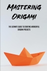 Mastering Origami Boats & Ships: The Ultimate Guide To Creating Wonderful Origami Projects: Ways To Make Your Own Origami Boats And Ships Cover Image