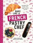 Bake Like a French Pastry Chef: Delectable Cakes, Perfect Tarts, Flaky Croissants, and More Cover Image