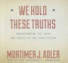 We Hold These Truths Lib/E: Understanding the Ideas and Ideals of the Constitution By Mortimer J. Adler, Jeff Riggenbach (Read by) Cover Image