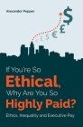 If You're So Ethical, Why Are You So Highly Paid?: Ethics, Inequality and Executive Pay By Alexander Pepper Cover Image