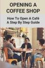 Opening A Coffee Shop: How To Open A Café- A Step By Step Guide: Open A Coffee Shop And Bakery By Karina Cinar Cover Image