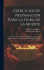 Exercicios De Preparación Para La Hora De La Muerte: Que Se Practica En Una De Las Distribuciones Del Santo Retiro Espiritual: En La Iglesia Del Hospi By Manuel María Arjona, Hospital de Las Bubas (Sevilla) (Created by) Cover Image