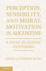 Perception, Sensibility, and Moral Motivation in Augustine: A Stoic-Platonic Synthesis Cover Image
