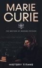 Marie Curie: The Mother of Modern Physics By History Titans (Created by) Cover Image