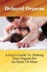 Delayed Orgasm: A Guy's Guide To Prolong Your Orgasm For An Hour, Or More: Exercise For Better Sexual Life Cover Image