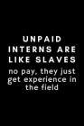 Unpaid Interns Are Like Slaves. No Pay, They Just Get Experience In The Field: Funny Internship Notebook Gift Idea - 120 Pages (6