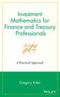 Investment Mathematics for Finance and Treasury Professionals: A Practical Approach (Wiley/Treasury Management Association #1) By Gregory Kitter Cover Image