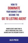 How to Dominate Your Market and Become the Go to Listing Agent: Insider Secrets about How to Build a Predictable Real Estate Business with the Freedom By Alex Piech Cover Image