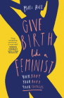 Give Birth Like a Feminist: Your Body. Your Baby. Your Choices. Cover Image