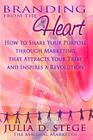 Branding from the Heart: How to Share Your Purpose through Marketing that Attracts Your Tribe and Inspires a Revolution By Julia D. Stege Cover Image