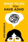 What to do if you have ADHD: Stay Organized, Overcome Distractions, and Improve Relationships. The Complete Guide to Manage Your Emotions, Finances By Vita Nicholls Cover Image