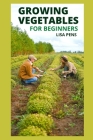 Growing Vegetables for Beginners: All You Need To Know About Growing Great Vegetables From The Best Soil, Containers, Fertilizer And Application, Wate Cover Image