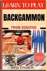 Learn to Play Backgammon from Scratch: Demystify Guide To Play Backgammon Like A Pro, Master The Rules, Variations & Secret Tricks And Strategies To W Cover Image