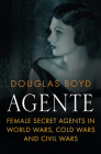 Agente: Female Secret Agents in World Wars, Cold Wars and Civil Wars By Douglas Boyd Cover Image