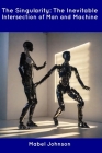 The Singularity: The Inevitable Intersection of Man and Machine By Mabel Johnson Cover Image