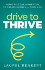 Drive to Thrive: Using Positive Momentum to Create Change in Your Life By Laurel Renkert Cover Image