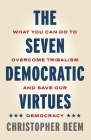 The Seven Democratic Virtues: What You Can Do to Overcome Tribalism and Save Our Democracy By Christopher Beem Cover Image