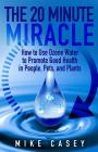 The 20 Minute Miracle: How to Use Ozone Water to Promote Health and Wellness in People, Pets and Plants Cover Image