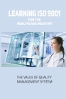 Learning ISO 9001 For The Healthcare Industry: The Value Of Quality Management System: Developing A Quality Management System By August Saathoff Cover Image