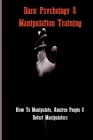 Dark Psychology & Manipulation Training: How To Manipulate, Analyze People & Detect Manipulators: How To Mind Control Someone Instantly Cover Image