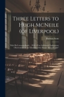 Three Letters to Hugh McNeile (of Liverpool): With his Letters in Reply ... With a few Additional Explanatory Observations on the Meaning of the Phras By Hudson Scott Cover Image