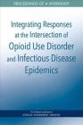 Integrating Responses at the Intersection of Opioid Use Disorder and Infectious Disease Epidemics: Proceedings of a Workshop By National Academies of Sciences Engineeri, Health and Medicine Division, Board on Population Health and Public He Cover Image