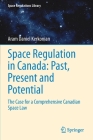 Space Regulation in Canada: Past, Present and Potential: The Case for a Comprehensive Canadian Space Law (Space Regulations Library #12) By Aram Daniel Kerkonian Cover Image