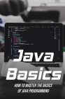 Java Basics: How To Master The Basics Of Java Programming: Guide To Java By Lowell Solla Cover Image