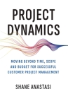 Project Dynamics: Moving Beyond Time, Scope and Budget for Successful Customer Project Management By Shane Anastasi Cover Image