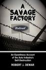 A Savage Factory: An Eyewitness Account of the Auto Industry's Self-Destruction By Robert J. Dewar, J. Dewar Robert J. Dewar Cover Image