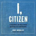 I, Citizen: A Blueprint for Reclaiming American Self-Governance By Tony Woodlief, Chris Abell (Read by) Cover Image