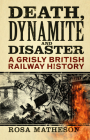 Death, Dynamite & Disaster: A Grisly British Railway History By Rosa Matheson Cover Image