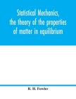 Statistical mechanics, the theory of the properties of matter in equilibrium By R. H. Fowler Cover Image