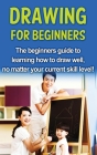Drawing For Beginners: The beginners guide to learning how to draw well, no matter your current skill level! Cover Image