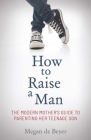 How to Raise a Man: The Modern Mother's Guide to Parenting Her Teenage Son By Megan de Beyer Cover Image