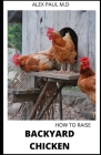 How to Raise Backyard Chicken: Backyard Chickens Book for Beginners: Choosing the Right Breed, Raising Chickens, Feeding, Care, and Troubleshooting ( By Alex Paul M. D. Cover Image