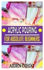 Acrylic Pouring for Absolute Beginners: The complete guides, Tips, techniques, and step-by-step instructions for creating colorful poured art in acryl By Aiden Diego Cover Image