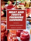 Meat and Fruits Pressure Canning for Beginners: Master the Art of Flavor Preservation, Safe, Easy, and Budget-Friendly Meat, Fruit, and Vegetable Pres By Rosina D. Jackson Cover Image
